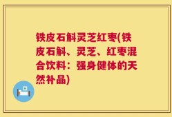 铁皮石斛灵芝红枣(铁皮石斛、灵芝、红枣混合饮料：强身健体的天然补品)