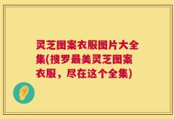 灵芝图案衣服图片大全集(搜罗最美灵芝图案衣服，尽在这个全集)