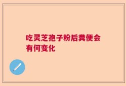 吃灵芝孢子粉后粪便会有何变化
