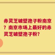赤灵芝破壁孢子粉南京？南京市场上最好的赤灵芝破壁孢子粉？