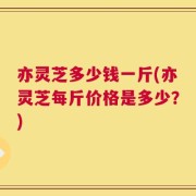 亦灵芝多少钱一斤(亦灵芝每斤价格是多少？)