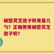 破壁灵芝孢子粉用量几勺？正确使用破壁灵芝孢子粉？