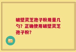 破壁灵芝孢子粉用量几勺？正确使用破壁灵芝孢子粉？