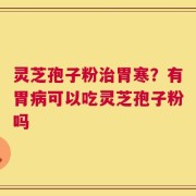 灵芝孢子粉治胃寒？有胃病可以吃灵芝孢子粉吗