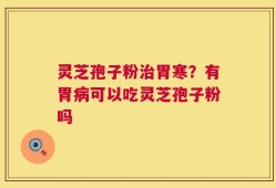 灵芝孢子粉治胃寒？有胃病可以吃灵芝孢子粉吗