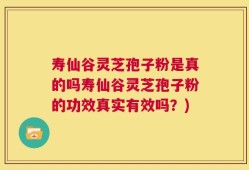 寿仙谷灵芝孢子粉是真的吗寿仙谷灵芝孢子粉的功效真实有效吗？)