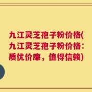九江灵芝孢子粉价格(九江灵芝孢子粉价格：质优价廉，值得信赖)