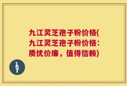 九江灵芝孢子粉价格(九江灵芝孢子粉价格：质优价廉，值得信赖)
