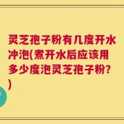 灵芝孢子粉有几度开水冲泡(煮开水后应该用多少度泡灵芝孢子粉？)