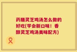 药膳灵芝鸡汤怎么做的好吃(学会新口味！香醇灵芝鸡汤美味配方)