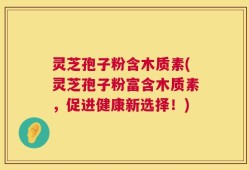 灵芝孢子粉含木质素(灵芝孢子粉富含木质素，促进健康新选择！)