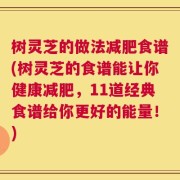 树灵芝的做法减肥食谱(树灵芝的食谱能让你健康减肥，11道经典食谱给你更好的能量！)