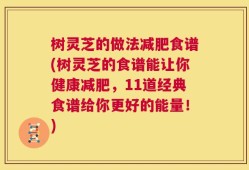 树灵芝的做法减肥食谱(树灵芝的食谱能让你健康减肥，11道经典食谱给你更好的能量！)