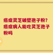 癌症灵芝破壁孢子粉？癌症病人能吃灵芝孢子粉吗