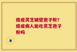 癌症灵芝破壁孢子粉？癌症病人能吃灵芝孢子粉吗