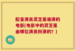 配音演员灵芝是谁演的电影(电影中的灵芝是由哪位演员扮演的？)