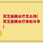 灵芝面膜水疗怎么样(灵芝面膜水疗体验分享)