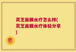 灵芝面膜水疗怎么样(灵芝面膜水疗体验分享)