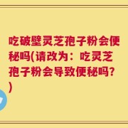 吃破壁灵芝孢子粉会便秘吗(请改为：吃灵芝孢子粉会导致便秘吗？)