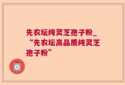 先农坛纯灵芝孢子粉_“先农坛高品质纯灵芝孢子粉”