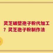 灵芝破壁孢子粉代加工？灵芝孢子粉制作法