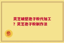 灵芝破壁孢子粉代加工？灵芝孢子粉制作法