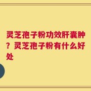 灵芝孢子粉功效肝囊肿？灵芝孢子粉有什么好处