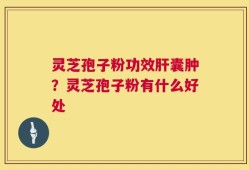 灵芝孢子粉功效肝囊肿？灵芝孢子粉有什么好处