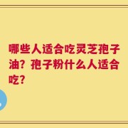 哪些人适合吃灵芝孢子油？孢子粉什么人适合吃？