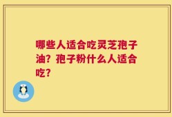 哪些人适合吃灵芝孢子油？孢子粉什么人适合吃？