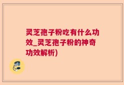 灵芝孢子粉吃有什么功效_灵芝孢子粉的神奇功效解析)
