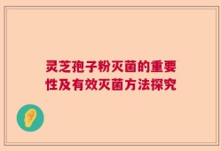 灵芝孢子粉灭菌的重要性及有效灭菌方法探究