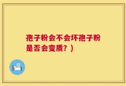 孢子粉会不会坏孢子粉是否会变质？)