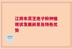 江阴市灵芝孢子粉种植现状发展前景及特色优势