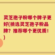 灵芝孢子粉哪个牌子更好(挑选灵芝孢子粉品牌？推荐哪个更优质！)