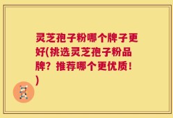 灵芝孢子粉哪个牌子更好(挑选灵芝孢子粉品牌？推荐哪个更优质！)