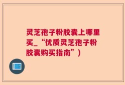灵芝孢子粉胶囊上哪里买_“优质灵芝孢子粉胶囊购买指南”)