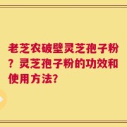 老芝农破壁灵芝孢子粉？灵芝孢子粉的功效和使用方法？
