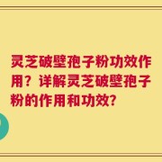 灵芝破壁孢子粉功效作用？详解灵芝破壁孢子粉的作用和功效？