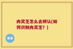 肉灵芝怎么去辨认(如何识别肉灵芝？)