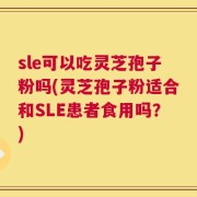 sle可以吃灵芝孢子粉吗(灵芝孢子粉适合和SLE患者食用吗？)