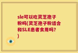 sle可以吃灵芝孢子粉吗(灵芝孢子粉适合和SLE患者食用吗？)