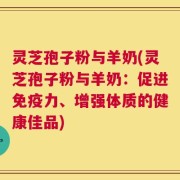 灵芝孢子粉与羊奶(灵芝孢子粉与羊奶：促进免疫力、增强体质的健康佳品)