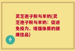 灵芝孢子粉与羊奶(灵芝孢子粉与羊奶：促进免疫力、增强体质的健康佳品)