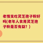 老慢支吃灵芝孢子粉好吗(老年人食用灵芝孢子粉是否有益？)