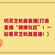 切灵芝机器直播(打造直播“健康社区”！一起看灵芝机器直播！)
