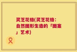 灵芝花格(灵芝花格：自然图形生造的「图案」艺术)