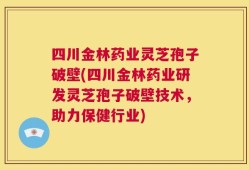 四川金林药业灵芝孢子破壁(四川金林药业研发灵芝孢子破壁技术，助力保健行业)