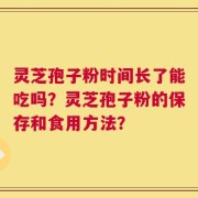 灵芝孢子粉时间长了能吃吗？灵芝孢子粉的保存和食用方法？