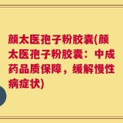 颜太医孢子粉胶囊(颜太医孢子粉胶囊：中成药品质保障，缓解慢性病症状)